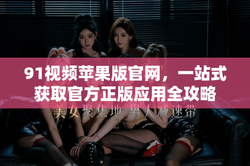91视频苹果版官网,一站式获取官方正版应用全攻略-第1张图片-免费观看91视频-91视频网最新影视 91视频苹果版官网,一站式获取官方正版应用全攻略-第1张图片-免费观看91视频-91视频网最新影视