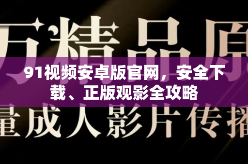 91视频安卓版官网，安全下载、正版观影全攻略-第1张图片-免费观看91视频-91视频网最新影视