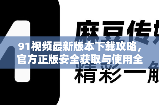 91视频最新版本下载攻略，官方正版安全获取与使用全指南-第1张图片-免费观看91视频-91视频网最新影视