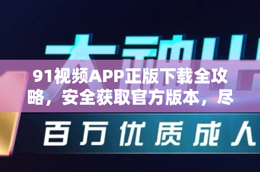 91视频APP正版下载全攻略，安全获取官方版本，尽享海量视听盛宴-第1张图片-免费观看91视频-91视频网最新影视