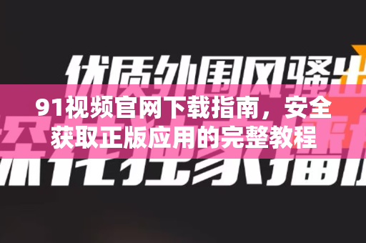 91视频官网下载指南，安全获取正版应用的完整教程-第1张图片-免费观看91视频-91视频网最新影视