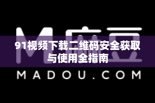 91视频下载二维码安全获取与使用全指南-第1张图片-免费观看91视频-91视频网最新影视
