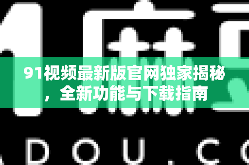 91视频最新版官网独家揭秘，全新功能与下载指南-第1张图片-免费观看91视频-91视频网最新影视