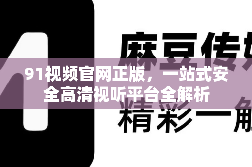 91视频官网正版，一站式安全高清视听平台全解析-第1张图片-免费观看91视频-91视频网最新影视