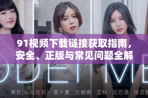 91视频下载链接获取指南，安全、正版与常见问题全解析-第1张图片-免费观看91视频-91视频网最新影视