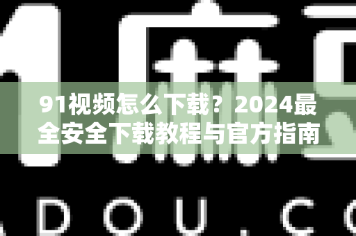 91视频怎么下载？2024最全安全下载教程与官方指南-第1张图片-免费观看91视频-91视频网最新影视