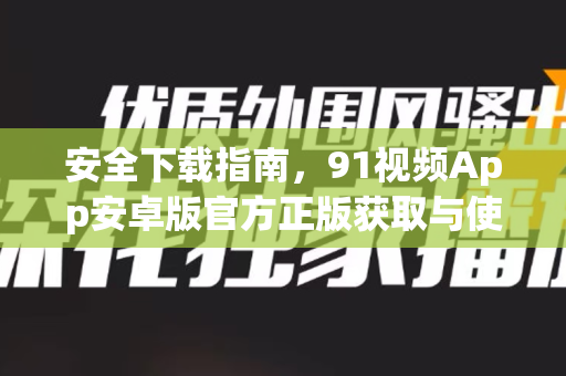 安全下载指南，91视频App安卓版官方正版获取与使用全攻略-第1张图片-免费观看91视频-91视频网最新影视