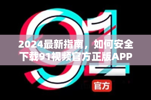 2024最新指南，如何安全下载91视频官方正版APP？-第1张图片-免费观看91视频-91视频网最新影视
