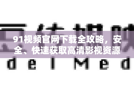 91视频官网下载全攻略,安全、快速获取高清影视资源-第1张图片-免费观看91视频-91视频网最新影视 91视频官网下载全攻略,安全、快速获取高清影视资源-第1张图片-免费观看91视频-91视频网最新影视