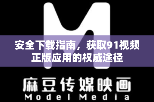安全下载指南，获取91视频正版应用的权威途径-第1张图片-免费观看91视频-91视频网最新影视