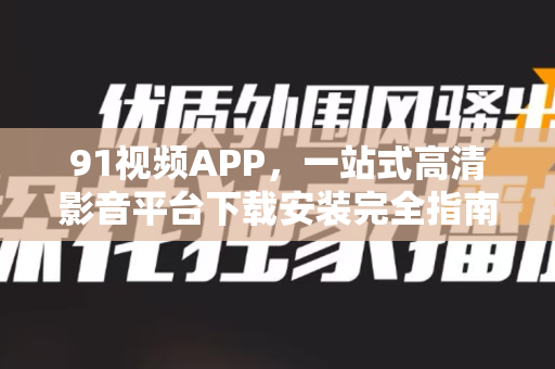 91视频APP，一站式高清影音平台下载安装完全指南-第1张图片-免费观看91视频-91视频网最新影视