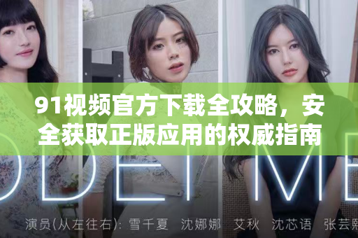 91视频官方下载全攻略，安全获取正版应用的权威指南-第1张图片-免费观看91视频-91视频网最新影视