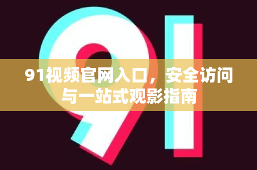 91视频官网入口，安全访问与一站式观影指南