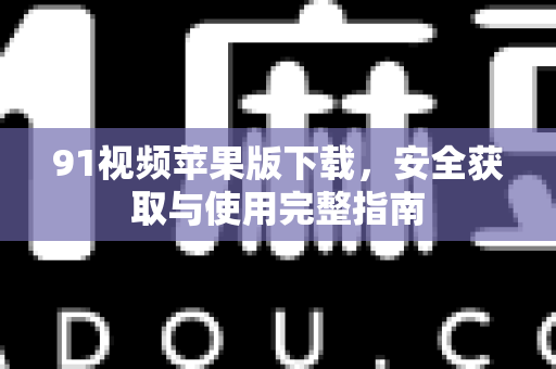 91视频苹果版下载，安全获取与使用完整指南