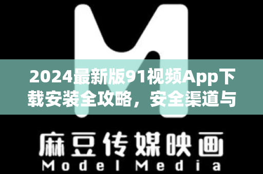 2024最新版91视频App下载安装全攻略，安全渠道与使用技巧一网打尽-第1张图片-免费观看91视频-91视频网最新影视