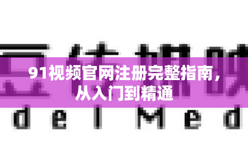 91视频官网注册完整指南，从入门到精通-第1张图片-免费观看91视频-91视频网最新影视